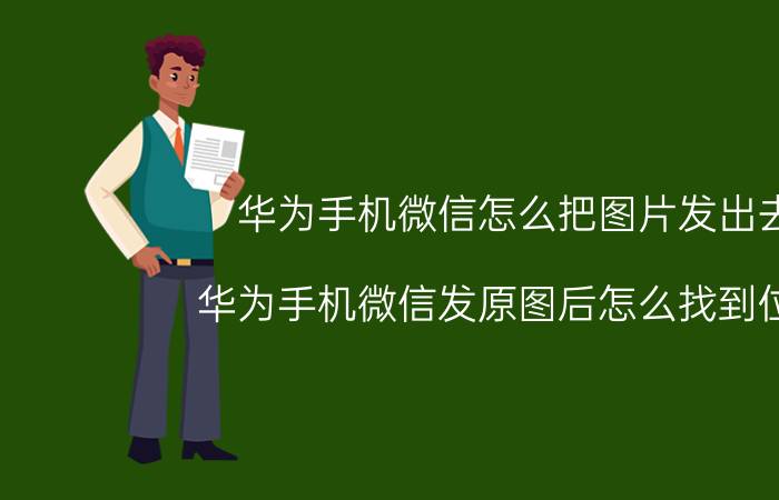 华为手机微信怎么把图片发出去 华为手机微信发原图后怎么找到位置？